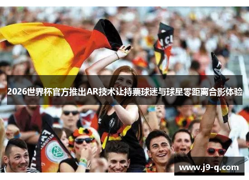 2026世界杯官方推出AR技术让持票球迷与球星零距离合影体验