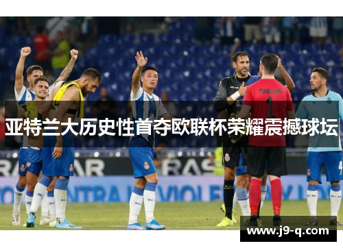 亚特兰大历史性首夺欧联杯荣耀震撼球坛