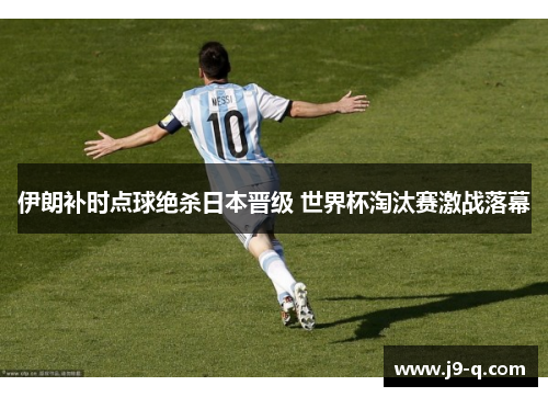 伊朗补时点球绝杀日本晋级 世界杯淘汰赛激战落幕