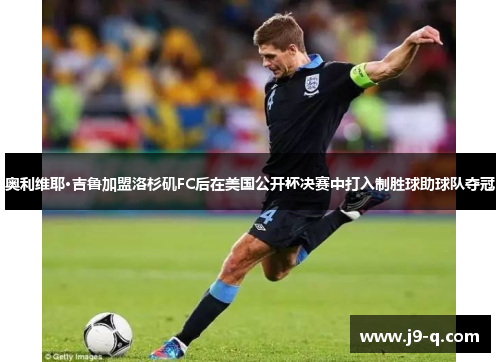 奥利维耶·吉鲁加盟洛杉矶FC后在美国公开杯决赛中打入制胜球助球队夺冠