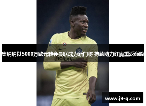 奥纳纳以5000万欧元转会曼联成为新门将 持续助力红魔重返巅峰