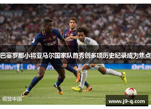 巴塞罗那小将亚马尔国家队首秀创多项历史纪录成为焦点