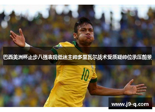 巴西美洲杯止步八强表现低迷主帅多里瓦尔战术受质疑帅位承压前景