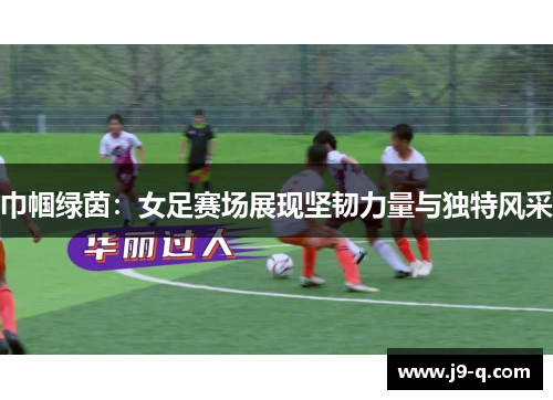 巾帼绿茵：女足赛场展现坚韧力量与独特风采