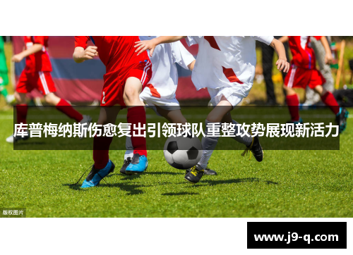 库普梅纳斯伤愈复出引领球队重整攻势展现新活力