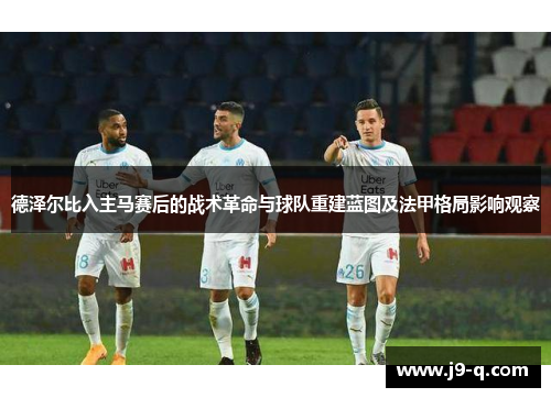 德泽尔比入主马赛后的战术革命与球队重建蓝图及法甲格局影响观察