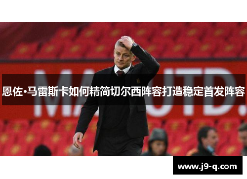 恩佐·马雷斯卡如何精简切尔西阵容打造稳定首发阵容