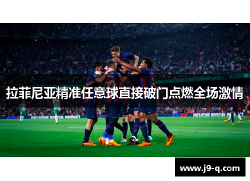 拉菲尼亚精准任意球直接破门点燃全场激情