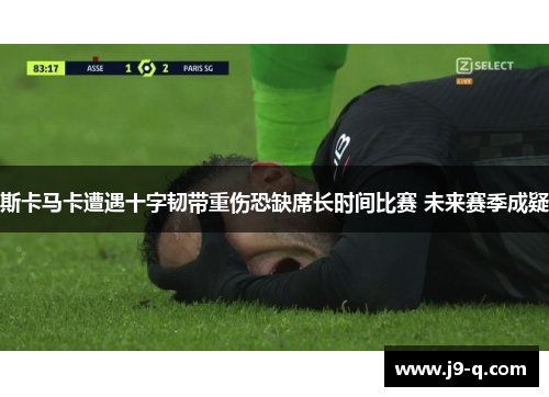 斯卡马卡遭遇十字韧带重伤恐缺席长时间比赛 未来赛季成疑 斯卡马卡遭遇十字韧带重伤恐缺席长时间比赛 未来赛季成疑