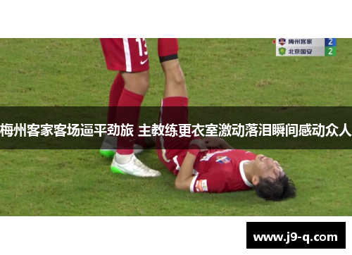 梅州客家客场逼平劲旅 主教练更衣室激动落泪瞬间感动众人