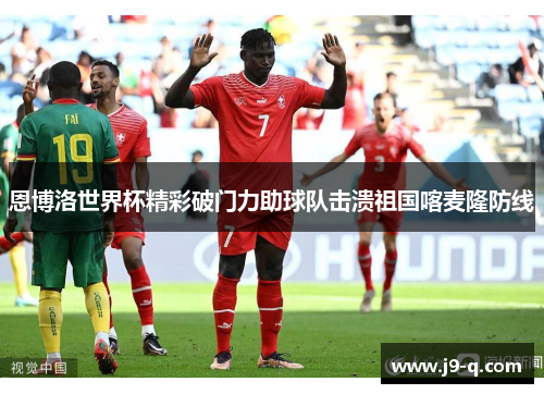 恩博洛世界杯精彩破门力助球队击溃祖国喀麦隆防线