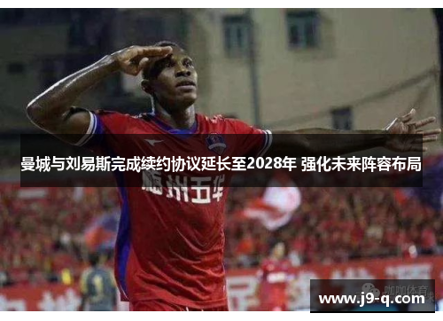 曼城与刘易斯完成续约协议延长至2028年 强化未来阵容布局