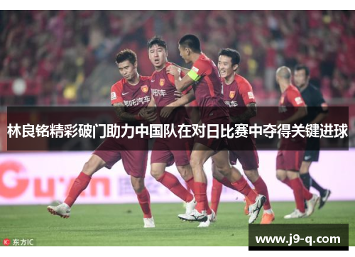 林良铭精彩破门助力中国队在对日比赛中夺得关键进球