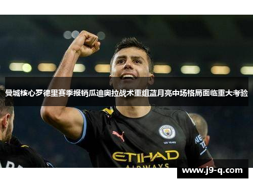 曼城核心罗德里赛季报销瓜迪奥拉战术重组蓝月亮中场格局面临重大考验